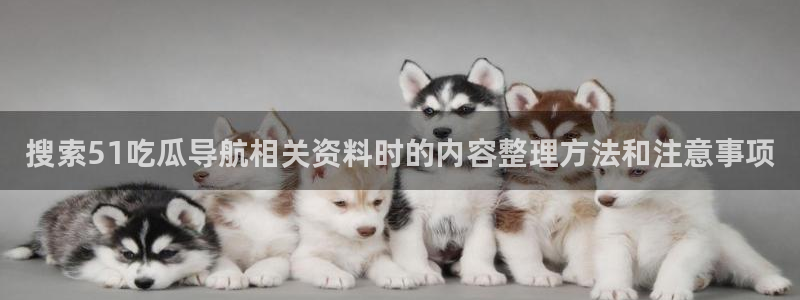 真实吃瓜爆料视频大全:搜索51吃瓜导航相关资料时的内容整理方法和注意事项