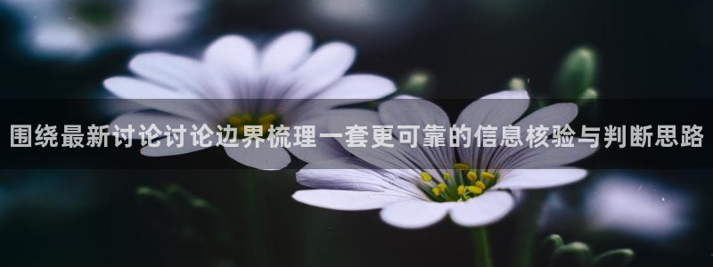 51 吃瓜网：围绕最新讨论讨论边界梳理一套更可靠的信息核验与判断思路