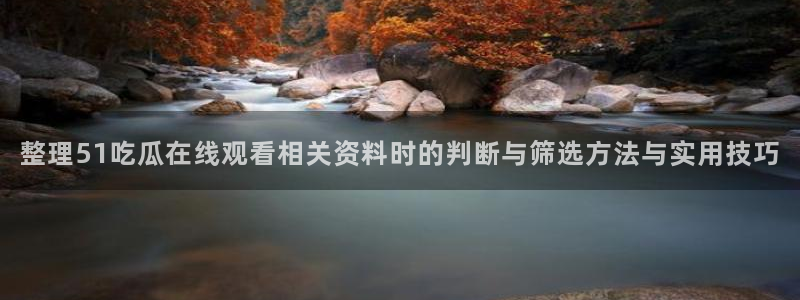 51吃瓜网站：整理51吃瓜在线观看相关资料时的判断与筛选方法与实用技巧